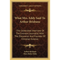 What Mrs. Eddy Said To Arthur Brisbane: The Celebrated Interview Of The Eminent Journalist With The Discoverer And Founder Of Christian Science - Paperback