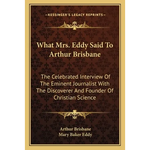 What Mrs. Eddy Said To Arthur Brisbane: The Celebrated Interview Of The Eminent Journalist With The Discoverer And Founder Of Christian Science - Paperback