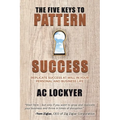 The Five Keys to Pattern Success: Replicate Success at Will in Your Personal and Business Life - Paperback