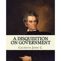 A disquisition on government. (Politics and government): By: John C. Calhoun, edited By: Richard K. Cralle (1800-1864). - Paperback