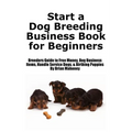 Start a Dog Breeding Business Book for Beginners: Breeders Guide to Free Money, Dog Business Items, Handle Service Dogs, & Birthing Puppies - Paperback