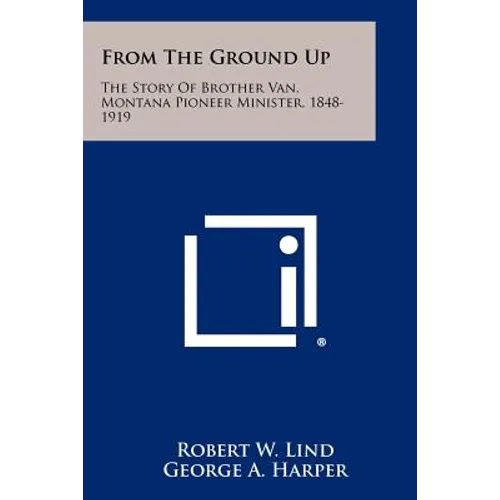 From The Ground Up: The Story Of Brother Van, Montana Pioneer Minister, 1848-1919 - Paperback