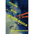 Flying With White Eagle: Pioneer Homesteader and Bush Pilot - Paperback