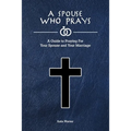 A Spouse Who Prays: A Guide to Praying for Your Spouse and Your Marriage - Paperback
