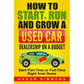 How to Start, Run and Grow a Used Car Dealership on a Budget: Start Part-Time or Full-Time Right from Home - Paperback