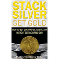 Stack Silver Get Gold: How to Buy Gold and Silver Bullion without Getting Ripped Off! - Hardcover