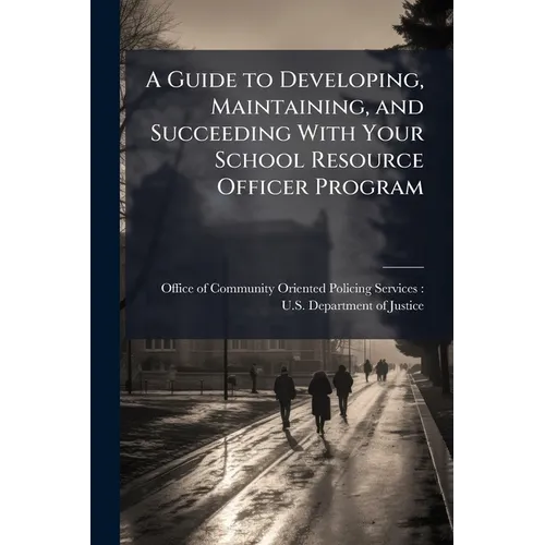 A Guide to Developing, Maintaining, and Succeeding With Your School Resource Officer Program - Paperback