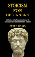 Stoicism for Beginners: A Reflection on Two Philosophical Ways of Life (Beginners Guide to Master the Art of Self Discipline) - Paperback