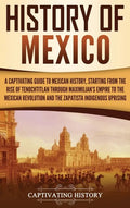 History of Mexico: A Captivating Guide to Mexican History, Starting from the Rise of Tenochtitlan through Maximilian's Empire to the Mexi - Hardcover