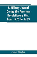 A military journal during the American revolutionary war, from 1775 to 1783; describing interesting events and transactions from this period; with num - Paperback