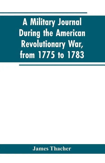 A military journal during the American revolutionary war, from 1775 to 1783; describing interesting events and transactions from this period; with num - Paperback