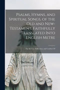 Psalms, Hymns, and Spiritual Songs, of the Old and New-Testament, Faithfully Translated Into English Metre: for the Use, Edification, and Comfort Of - Paperback