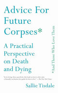 Advice for Future Corpses (and Those Who Love Them): A Practical Perspective on Death and Dying - Paperback