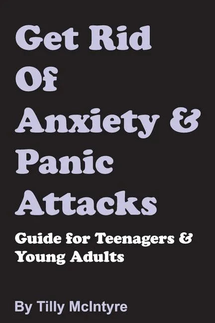Get Rid of Anxiety and Panic Attacks: Guide for Teenagers and Young Adults - Paperback