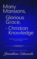 Many Mansions, Glorious Grace, and Christian Knowledge: Three Classic Sermons From Jonathan Edwards Updated to Contemporary English - Paperback