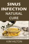 Sinus Infection Natural Cure: Powerful Home Remedies to Clear a Sinus Infection and Sinus Pain Permanently, Without Antibiotics - Paperback