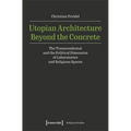 Utopian Architecture Beyond the Concrete: The Transcendental and the Political Dimension of Laboratories and Religious Spaces - Paperback