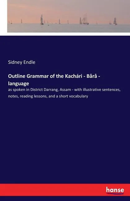 Outline Grammar of the Kachari - Bara - language: as spoken in District Darrang, Assam - with illustrative sentences, notes, reading lessons, and a sh - Paperback
