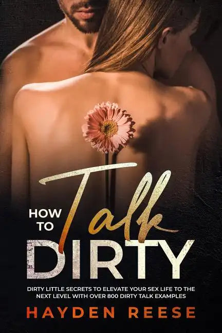 How to Talk Dirty: Dirty Little Secrets to Elevate Your Sex Life to the Next Level with over 800 Dirty Talk Examples - Paperback