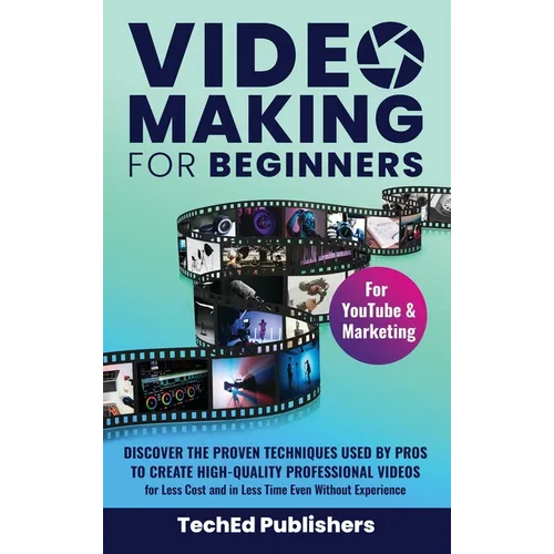 Video Making for Beginners: Discover the Proven Techniques Used by Pros to Create High-Quality Professional Videos for Less Cost and in Less Time Even - Hardcover