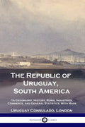 The Republic of Uruguay, South America: Its Geography, History, Rural Industries, Commerce, and General Statistics; With Maps - Paperback