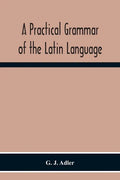 A Practical Grammar Of The Latin Language; With Perpetual Exercises In Speaking And Writing; For Use Of Schools, Colleges, And Private Learners - Paperback