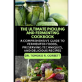 The Ultimate Pickling and Fermenting Cookbook: A Comprehensive Guide to Fermented Foods, Preserving Techniques, and Delicious Recipes - Paperback
