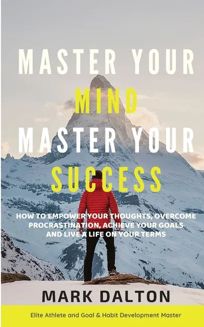 Master Your Mind - Master Your Success: How To Empower Your Thoughts, Overcome Procrastination, Achieve Your Goals And Live A Life On Your Terms - Paperback