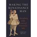 Making the Renaissance Man: Masculinity in the Courts of Renaissance Italy - Hardcover