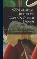 Biographical Sketch of Captain Oliver Brown: an Officer of the Revolutionary Army, Who Commanded the Party Which Destroyed the Statue of George the T - Hardcover