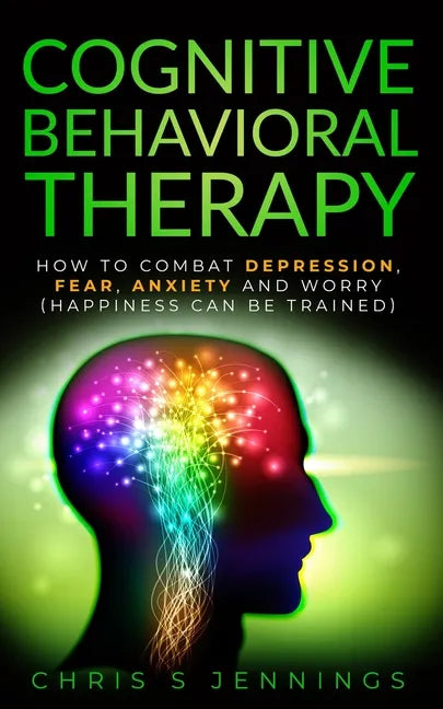 Cognitive Behavioral Therapy: How to Combat Depression, Fear, Anxiety and Worry (Happiness can be trained) - Paperback