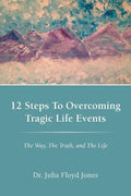 12 Steps to Overcoming Tragic Life Events: The Way, the Truth, and the Life - Paperback