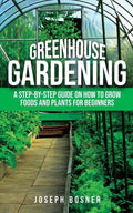 Greenhouse Gardening: A Step-by-Step Guide on How to Grow Foods and Plants for Beginners - Paperback