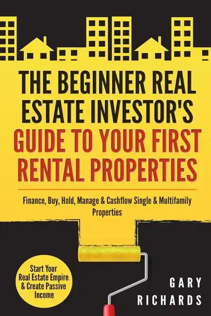 The Beginner Real Estate Investor's Guide to Your First Rental Properties: Start Your Real Estate Empire & Create Passive Income. Finance, Buy, Hold, - Paperback