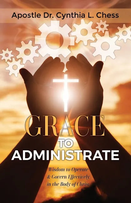 Grace to Administrate: Wisdom to Operate & Govern Effectively in the Body of Christ - Paperback