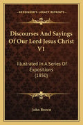 Discourses and Sayings of Our Lord Jesus Christ V1: Illustrated in a Series of Expositions (1850) - Paperback