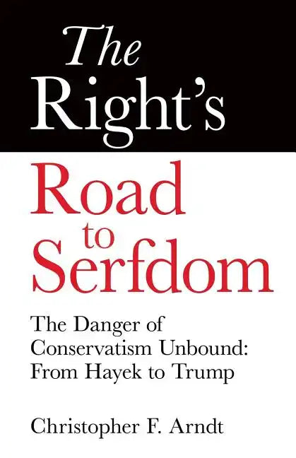 The Right's Road to Serfdom: The Danger of Conservatism Unbound: From Hayek to Trump - Paperback