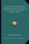 Societies And Ceremonial Associations In The Oglala Division Of The Teton-Dakota (1912) - Paperback