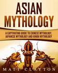 Asian Mythology: A Captivating Guide to Chinese Mythology, Japanese Mythology and Hindu Mythology - Paperback
