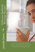 Delicious Starbucks Beverage Recipes: Learn How to Make Your Favorite Starbucks Beverages with These Fast & Easy Starbucks Beverage Recipes - Paperback