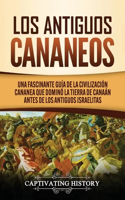 Los Antiguos Cananeos: Una Fascinante Guía de la Civilización Cananea que Dominó la Tierra de Canaán Antes de los Antiguos Israelitas - Hardcover