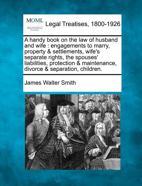 A Handy Book on the Law of Husband and Wife: Engagements to Marry, Property & Settlements, Wife's Separate Rights, the Spouses' Liabilities, Protectio - Paperback