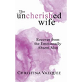 The Uncherished Wife: Recover from the Emotionally Absent Man - Hardcover