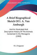 A Brief Biographical Sketch of I. A. Van Amburgh: And an Illustrated and Descriptive History of the Animals Contained in His Menagerie (1860) - Paperback
