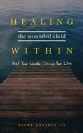 Healing the Wounded Child Within: Heal Your Wounds, Change Your Life - Paperback