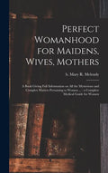 Perfect Womanhood for Maidens, Wives, Mothers [microform]: a Book Giving Full Information on All the Mysterious and Complex Matters Pertaining to Wome - Hardcover