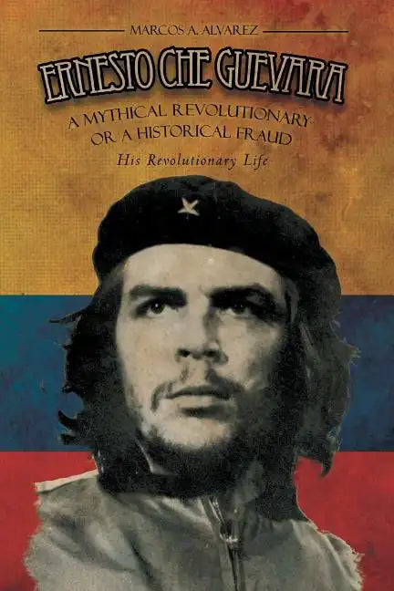 Ernesto Che Guevara: A Mythical Revolutionary or a Historical Fraud: His Revolutionary Life - Paperback