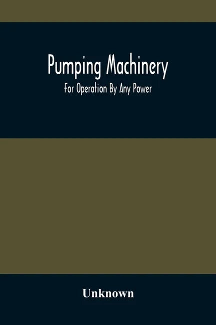 Pumping Machinery: For Operation By Any Power: Single And Double Acting Triplex Pumps For Various Services, Deep Well Power Working Heads - Paperback