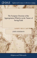 The Scripture Doctrine of the Appropriation Which is in the Nature of Saving Faith: Stated and Illustrated: in Several Discourses By John Anderson, Mi - Hardcover