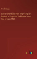 Diary of an Embassy from King George of Bohemia to King Louis XI of France in the Year of Grace 1464 - Hardcover